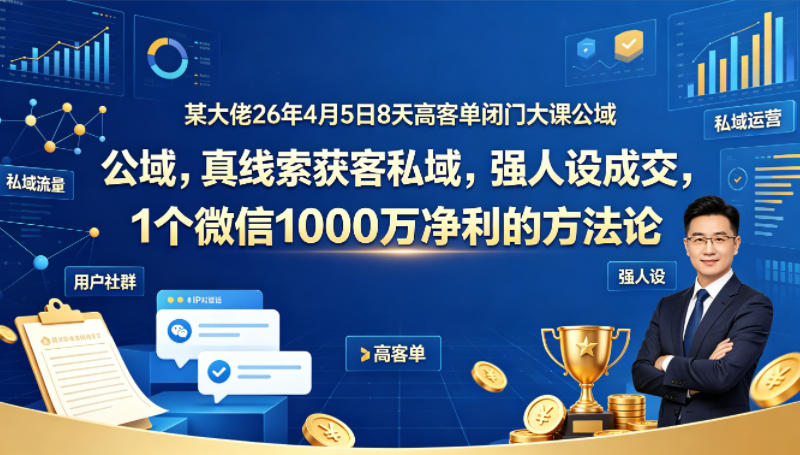 某大佬26年4月5日8天高客单闭门大课公域，真线索获客私域，强人设成交，1个微信1000W净利的方法论-则成副业项目资源站