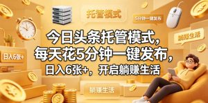 今日头条托管模式，每天花5分钟一键发布，日入6张+，开启躺賺生活【揭秘】-则成副业项目资源站