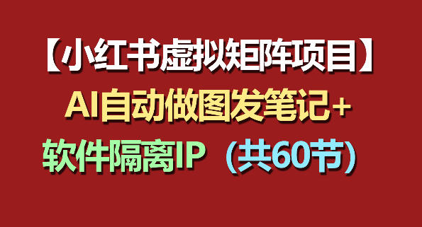 小红书虚拟矩阵项目：软件隔离IP+AI自动做图发笔记（共60节）-则成副业项目资源站
