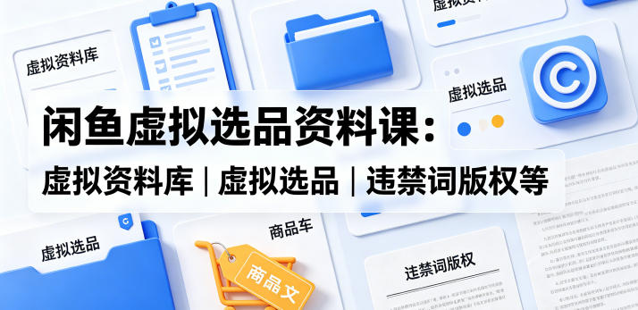闲鱼虚拟选品资料课：虚拟资料库丨虚拟选品丨违禁词版权等-则成副业项目资源站