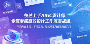 快速上手AIGC设计师专属高效设计工作流实战课，不绕专业术语、不堆工具，轻松搞定商业设计交付-则成副业项目资源站