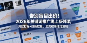 告别盲目出价！2026年关键词推广线上系列课，测款打标+拉新放量，全流程落地可复制-则成副业项目资源站
