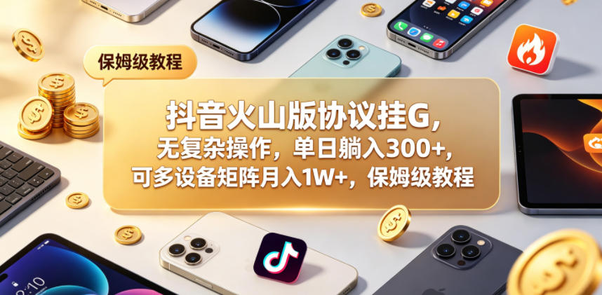 抖音火山版协议挂G，无复杂操作，单日躺入300+，可多设备矩阵月入1W+，保姆级教程【揭秘】-则成副业项目资源站