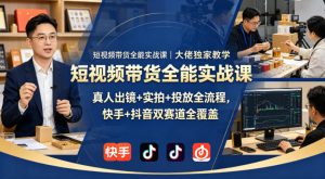 短视频带货全能实战课｜大佬独家教学，真人出镜+实拍+投放全流程，快手+抖音双赛道全覆盖-则成副业项目资源站