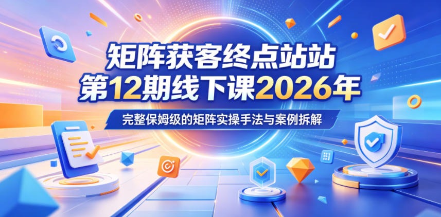 矩阵获客终点站第12期线下课2026年5月22-23号，完整保姆级的矩阵实操手法与案例拆解-则成副业项目资源站