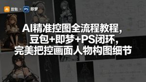 AI精准控图全流程教程，豆包+即梦+PS闭环，完美把控画面人物构图细节-则成副业项目资源站
