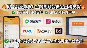 闲鱼售卖全网视频会员副业，全自动发货，上手简单、门槛极低，照着流程就能持续出单-则成副业项目资源站