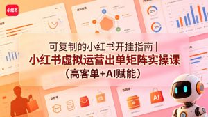 可复制的小红书开挂指南｜小红书虚拟运营出单矩阵实操课（高客单+AI赋能）-则成副业项目资源站