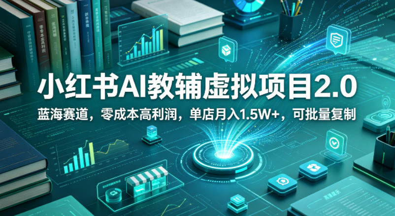小红书AI教辅虚拟项目2.0，蓝海赛道，零成本高利润，单店月入1.5W+，可批量复制-则成副业项目资源站