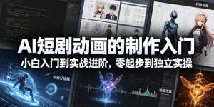 AI短剧动画的制作入门，小白入门到实战进阶，零起步到独立实操-则成副业项目资源站