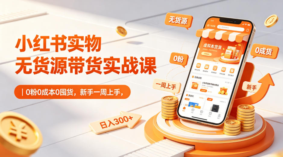 小红书实物无货源带货实战课｜0粉0成本0囤货，新手一周上手，日入300+-则成副业项目资源站