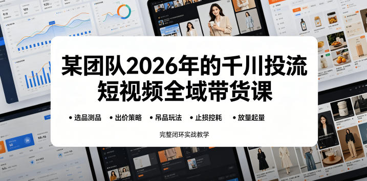 某团队2026年的千川投流短视频全域带货课，从选品测品、吊品玩法、止损控耗到放量起量，完整闭环实战教学-则成副业项目资源站