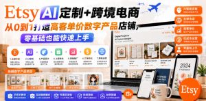 Etsy AI定制+跨境电商，从0到1打造高客单价数字产品店铺，零基础也能快速上手-则成副业项目资源站