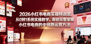 2026小红书电商实操特训营，从0到1系统实操教学，帮你完整掌握小红书电商的全链路运营方法-则成副业项目资源站