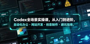 Codex全场景实操课，从入门到进阶，自动化办公・网站开发・创意制作・避坑指南，全流程教学-则成副业项目资源站