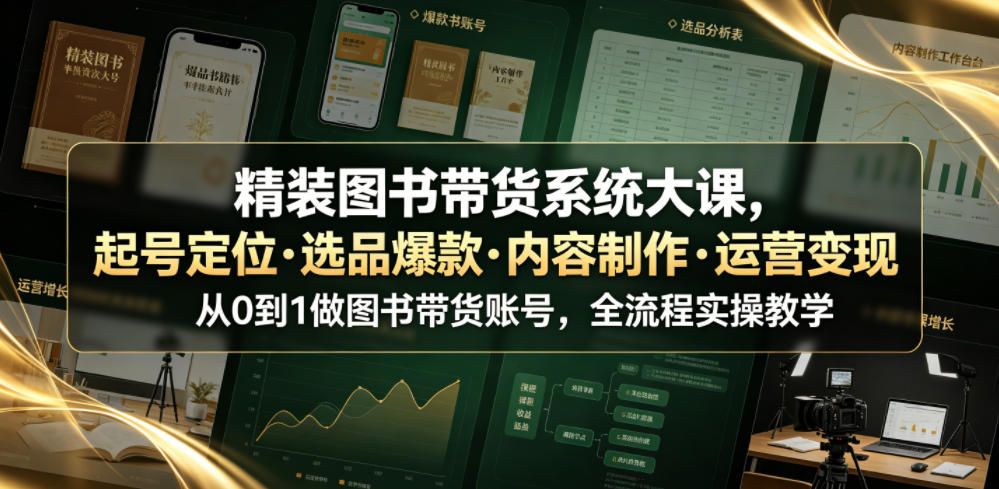 精装图书带货系统大课，起号定位・选品爆款・内容制作・运营变现，从0到1做图书带货账号，全流程实操教学-则成副业项目资源站