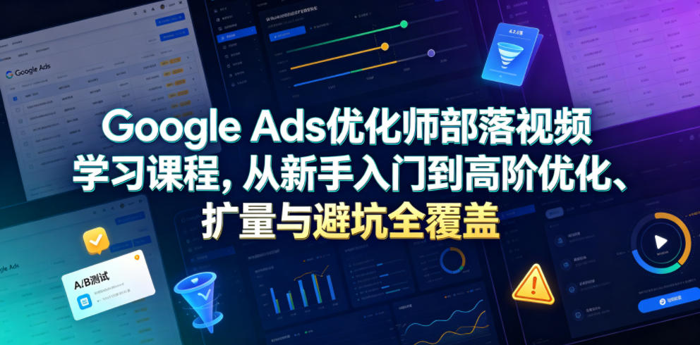Google Ads优化师部落视频学习课程，从新手入门到高阶优化、扩量与避坑全覆盖（更新2026）-则成副业项目资源站
