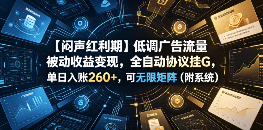 【闷声红利期】低调广告流量被动收益变现，全自动协议挂G，单日入账260+，可无限矩阵（附系统）【揭秘】-则成副业项目资源站