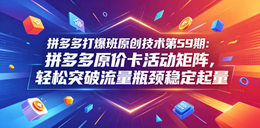 拼多多打爆班原创技术第59期：拼多多原价卡活动矩阵，轻松突破流量瓶颈稳定起量-则成副业项目资源站