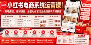 小红书电商系统运营课｜账号搭建、店铺铺货、选品对标笔记全链路新手实操教程-则成副业项目资源站