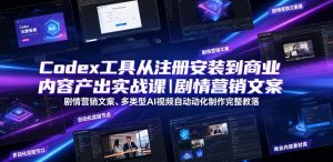 Codex工具从注册安装到商业内容产出实战课｜剧情营销文案、多类型AI视频自动化制作完整落地教程-则成副业项目资源站