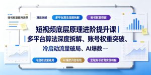 短视频底层原理进阶提升课|多平台算法深度拆解、账号权重突破、冷启动流量破局、AI爆款内容落地与全域账号运营实战教程-则成副业项目资源站
