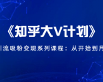 《知乎大V计划》快速引流吸粉变现系列课程：从0开始到月入万元-则成副业项目资源站