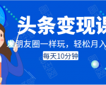 头条变现课：每天10分钟，像发朋友圈一样玩头条，轻松月入过万！-则成副业项目资源站