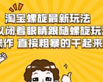淘宝螺旋最新玩法，可以闭着眼睛跟随螺旋玩法操作 直接粗暴的干起来-则成副业项目资源站