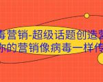 病毒营销-超级话题创造营，让你的营销像病毒一样传播-则成副业项目资源站