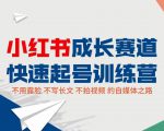 小红书成长赛道快速起号训练营，不露脸不写长文不拍视频，0粉丝冷启动变现之路-则成副业项目资源站