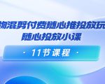 好物混剪付费随心推投放玩法，随心投放小课（11节课程）-则成副业项目资源站