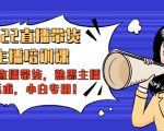 2022直播带货-主播培训课：入局直播带货，熟悉主播话术，小白专用-则成副业项目资源站
