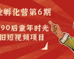 副业孵化营第6期：80/90后童年时光怀旧短视频项目-则成副业项目资源站