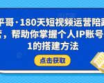 小平哥·180天短视频运营陪跑训练营，帮助你掌握个人IP账号从0-1的搭建方法-则成副业项目资源站