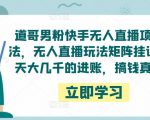 道哥男粉快手无人直播项目玩法，无人直播玩法矩阵挂课，一天大几千的进账，搞钱真快！-则成副业项目资源站
