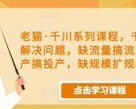 老猫·千川系列课程，千川投放解决问题，缺流量搞流量，缺投产搞投产，缺规模扩规模-则成副业项目资源站