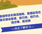 直播带货实操落地班,直播起号必备实操运营课,给方向,给方法,给步骤,能落地-则成副业项目资源站