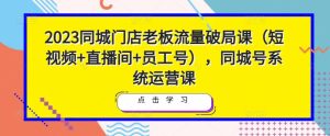 2023同城门店老板流量破局课(短视频+直播间+员工号),同城号系统运营课-则成副业项目资源站