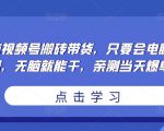 无脑视频号搬砖带货，只要会电脑剪辑，无脑就能干，亲测当天爆单-则成副业项目资源站