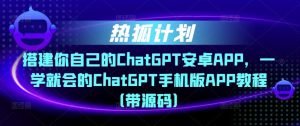 热狐计划·搭建你自己的ChatGPT安卓APP，一学就会的ChatGPT手机版APP教程（带源码）-则成副业项目资源站