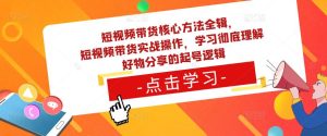 短视频带货核心方法全辑，​短视频带货实战操作，学习彻底理解好物分享的起号逻辑-则成副业项目资源站