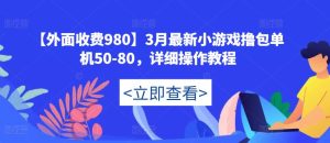 【外面收费980】3月最新小游戏撸包单机50-80，详细操作教程-则成副业项目资源站