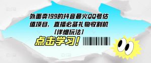外面卖199的抖音最火QQ号估值项目，直播必备礼物收割机【详细玩法】-则成副业项目资源站