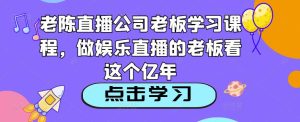 老陈直播公司老板学习课程,做娱乐直播的老板看这个-则成副业项目资源站