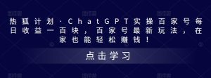 热狐计划·ChatGPT实操百家号每日收益一百块，百家号最新玩法，在家也能轻松赚钱！-则成副业项目资源站