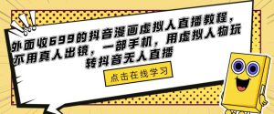 外面收699的抖音漫画虚拟人直播教程，不用真人出镜，一部手机，用虚拟人物玩转抖音无人直播-则成副业项目资源站
