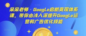呆呆老师·Google启航变现体系课,带你由浅入深提升Google运营和广告优化技能-则成副业项目资源站