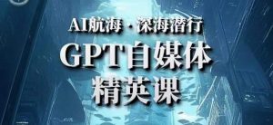 AI航海计划ChatGPT自媒体精英课，快速从入门到进阶（首创调教心流法|实战案例|内容自动化）-则成副业项目资源站
