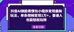 抖音AI换脸表情包小程序变现最新玩法，单条视频变现1万+，普通人也能轻松玩转！-则成副业项目资源站